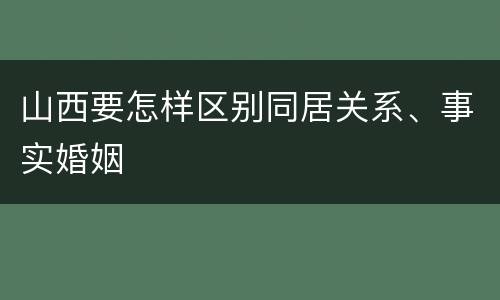 山西要怎样区别同居关系、事实婚姻