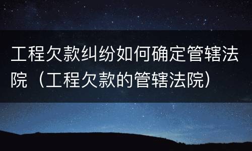 工程欠款纠纷如何确定管辖法院（工程欠款的管辖法院）