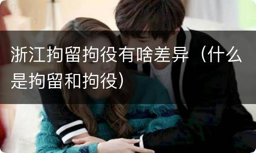 浙江拘留拘役有啥差异（什么是拘留和拘役）