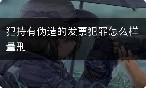 犯持有伪造的发票犯罪怎么样量刑