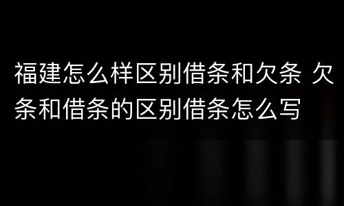 福建怎么样区别借条和欠条 欠条和借条的区别借条怎么写