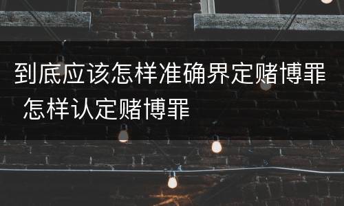 到底应该怎样准确界定赌博罪 怎样认定赌博罪