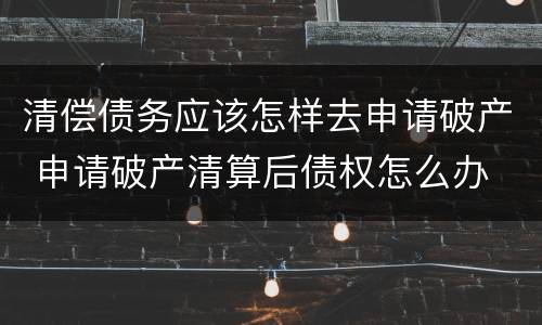 清偿债务应该怎样去申请破产 申请破产清算后债权怎么办