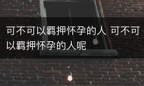 可不可以羁押怀孕的人 可不可以羁押怀孕的人呢