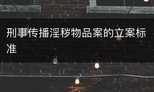 刑事传播淫秽物品案的立案标准