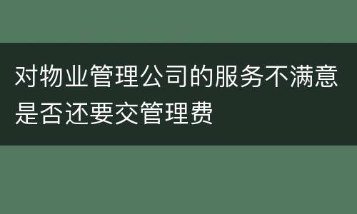 对物业管理公司的服务不满意是否还要交管理费