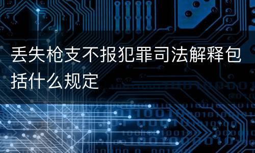丢失枪支不报犯罪司法解释包括什么规定