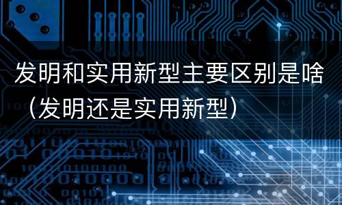 发明和实用新型主要区别是啥（发明还是实用新型）