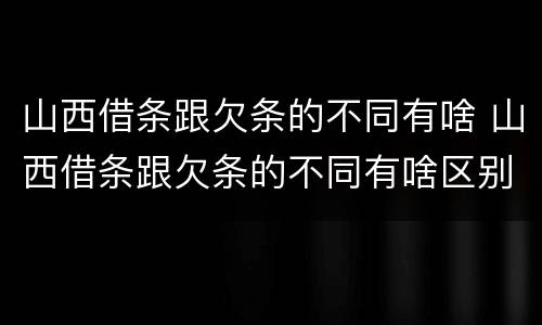 山西借条跟欠条的不同有啥 山西借条跟欠条的不同有啥区别