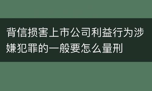背信损害上市公司利益行为涉嫌犯罪的一般要怎么量刑