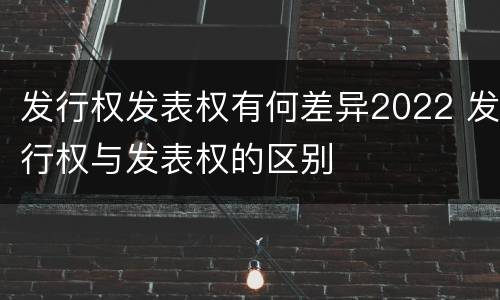发行权发表权有何差异2022 发行权与发表权的区别