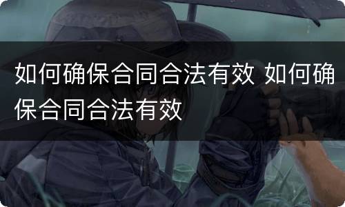 如何确保合同合法有效 如何确保合同合法有效