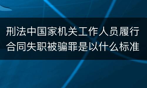 刑法中国家机关工作人员履行合同失职被骗罪是以什么标准立案的