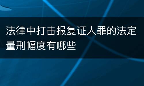 法律中打击报复证人罪的法定量刑幅度有哪些