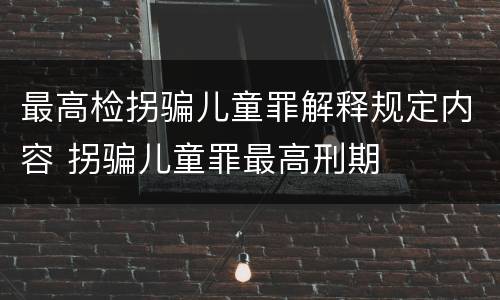 最高检拐骗儿童罪解释规定内容 拐骗儿童罪最高刑期