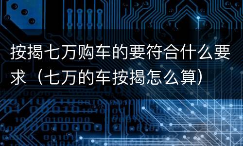 按揭七万购车的要符合什么要求（七万的车按揭怎么算）