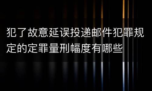 犯了故意延误投递邮件犯罪规定的定罪量刑幅度有哪些