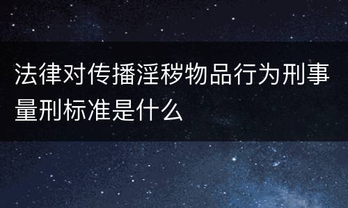 法律对传播淫秽物品行为刑事量刑标准是什么