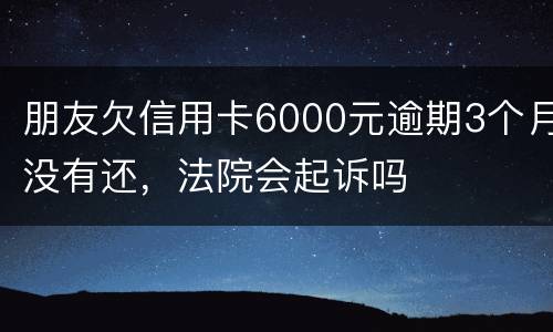 朋友欠信用卡6000元逾期3个月没有还，法院会起诉吗
