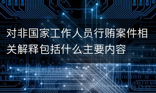 对非国家工作人员行贿案件相关解释包括什么主要内容