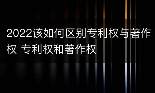 2022该如何区别专利权与著作权 专利权和著作权