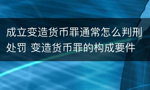 成立变造货币罪通常怎么判刑处罚 变造货币罪的构成要件