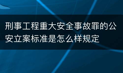 刑事工程重大安全事故罪的公安立案标准是怎么样规定
