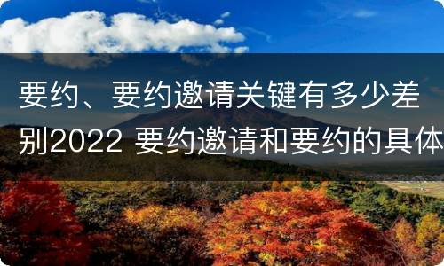 要约、要约邀请关键有多少差别2022 要约邀请和要约的具体内容