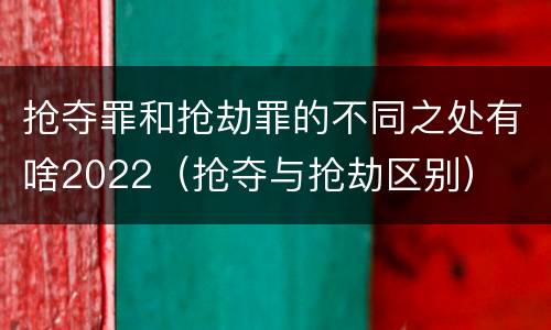 抢夺罪和抢劫罪的不同之处有啥2022（抢夺与抢劫区别）