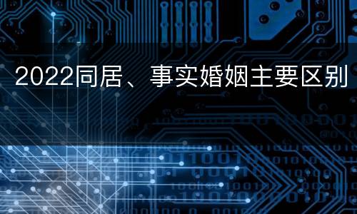 2022同居、事实婚姻主要区别