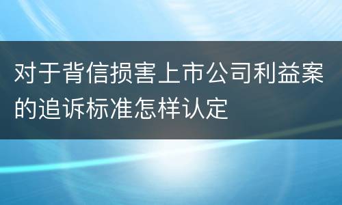 对于背信损害上市公司利益案的追诉标准怎样认定