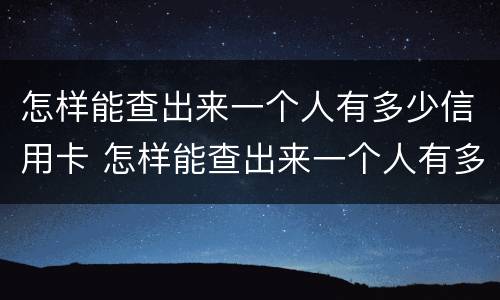 怎样能查出来一个人有多少信用卡 怎样能查出来一个人有多少信用卡呢