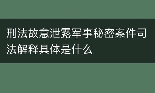 刑法故意泄露军事秘密案件司法解释具体是什么