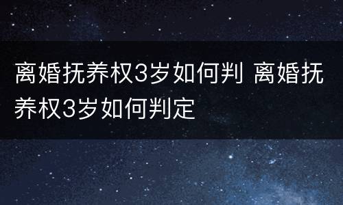 离婚抚养权3岁如何判 离婚抚养权3岁如何判定
