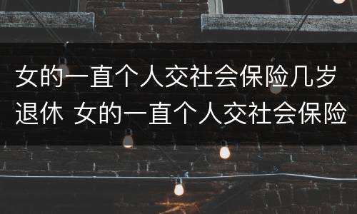 女的一直个人交社会保险几岁退休 女的一直个人交社会保险几岁退休呢