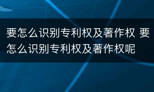 要怎么识别专利权及著作权 要怎么识别专利权及著作权呢