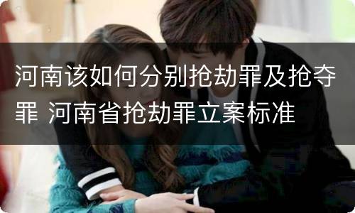 河南该如何分别抢劫罪及抢夺罪 河南省抢劫罪立案标准