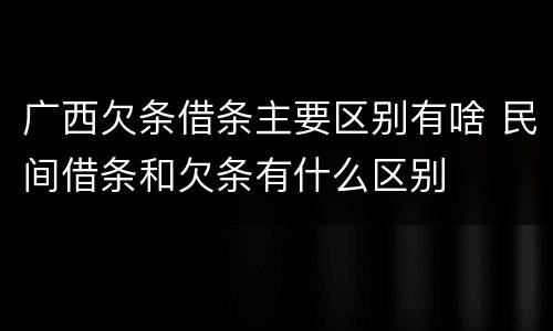 广西欠条借条主要区别有啥 民间借条和欠条有什么区别
