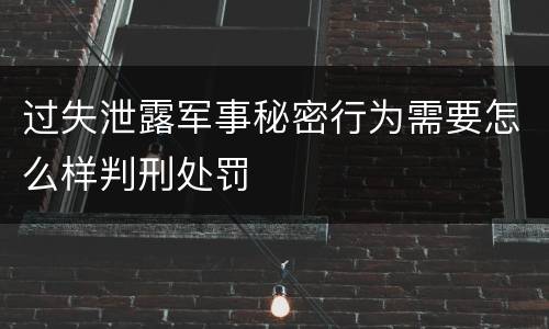 过失泄露军事秘密行为需要怎么样判刑处罚