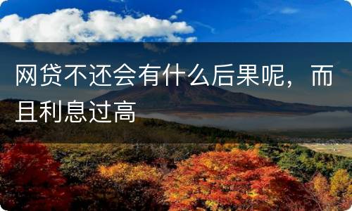 网贷不还会有什么后果呢，而且利息过高