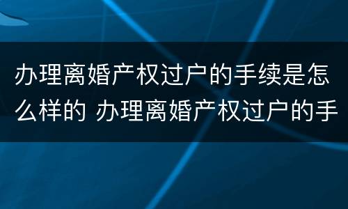 办理离婚产权过户的手续是怎么样的 办理离婚产权过户的手续是怎么样的流程