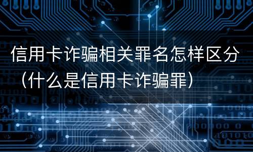 信用卡诈骗相关罪名怎样区分（什么是信用卡诈骗罪）