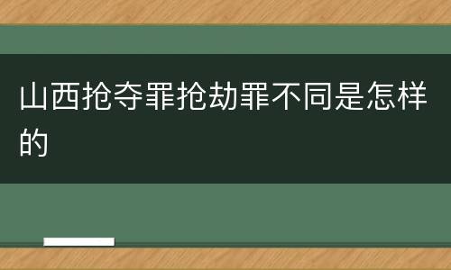 山西抢夺罪抢劫罪不同是怎样的