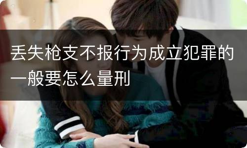 丢失枪支不报行为成立犯罪的一般要怎么量刑