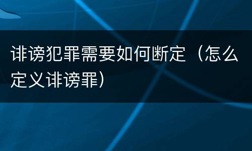 诽谤犯罪需要如何断定（怎么定义诽谤罪）