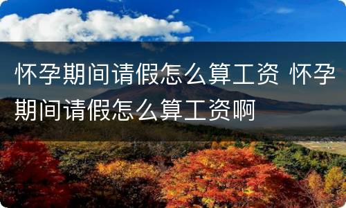 怀孕期间请假怎么算工资 怀孕期间请假怎么算工资啊