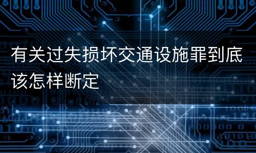 有关过失损坏交通设施罪到底该怎样断定