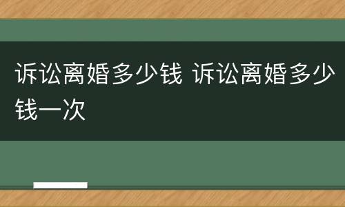 诉讼离婚多少钱 诉讼离婚多少钱一次