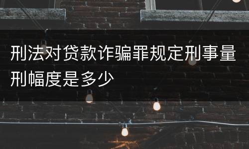 刑法对贷款诈骗罪规定刑事量刑幅度是多少