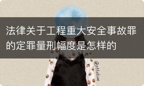 法律关于工程重大安全事故罪的定罪量刑幅度是怎样的